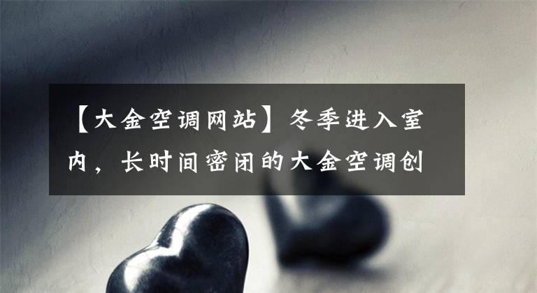 【大金空调网站】冬季进入室内，长时间密闭的大金空调创造健康干净的环境