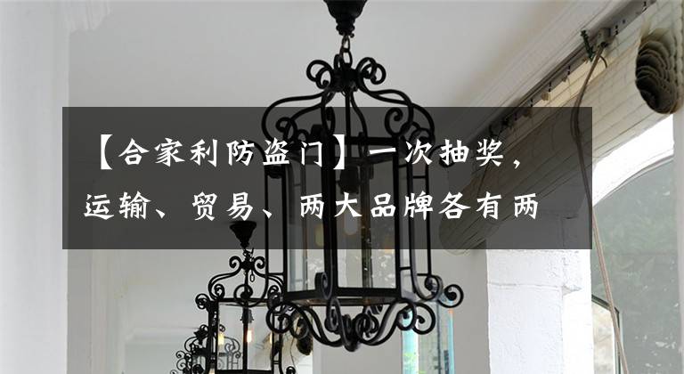【合家利防盗门】一次抽奖，运输、贸易、两大品牌各有两个产品不合格的金宇新、合家里奇登的质量黑名单。