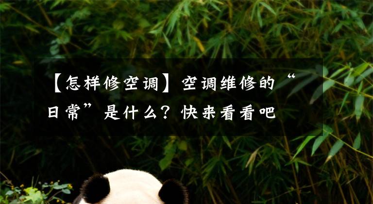 【怎样修空调】空调维修的“日常”是什么？快来看看吧