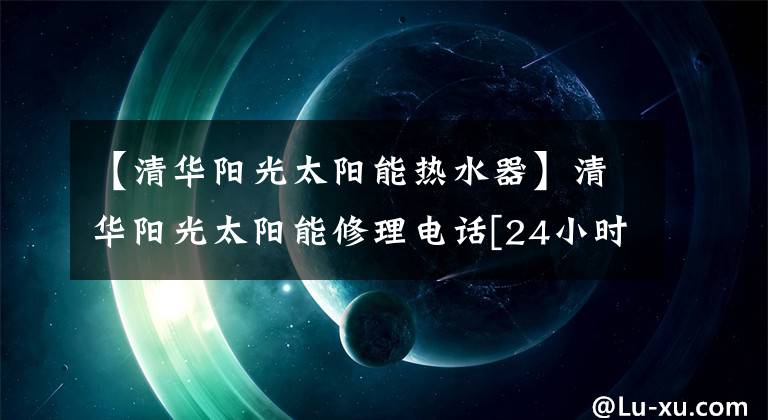 【清华阳光太阳能热水器】清华阳光太阳能修理电话[24小时修理店顾客中心]
