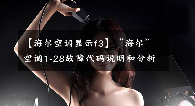 【海尔空调显示f3】“海尔”空调1-28故障代码说明和分析；每天讲一节课。
