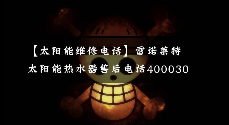 【太阳能维修电话】雷诺莱特太阳能热水器售后电话4000303798-全国统一热线