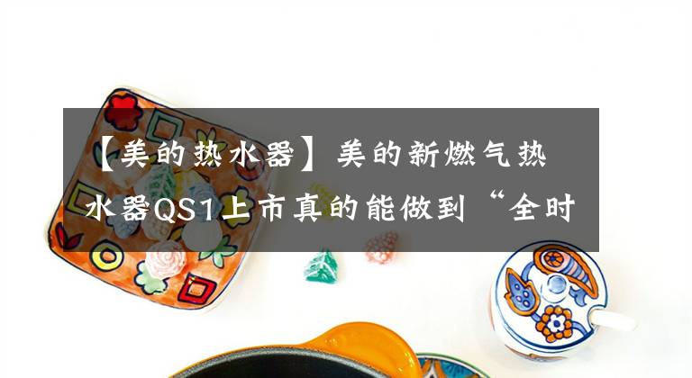 【美的热水器】美的新燃气热水器QS1上市真的能做到“全时零冷水”吗？