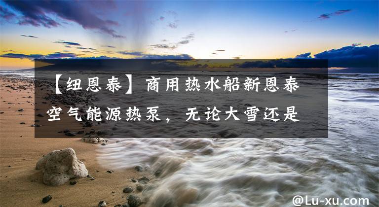 【纽恩泰】商用热水船新恩泰空气能源热泵，无论大雪还是台风，都能可靠地应用