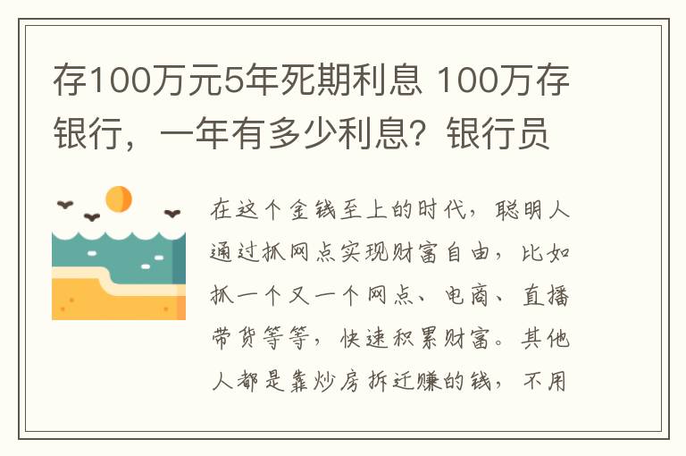 存100万元5年死期利息 100万存银行，一年有多少利息？银行员工：这样存相当于一份工资