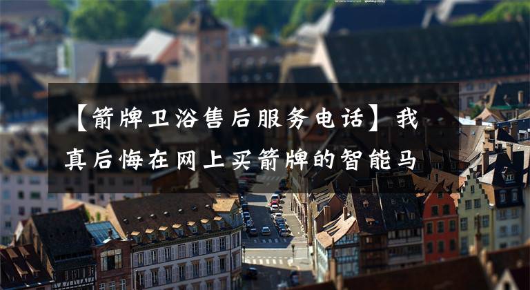 【箭牌卫浴售后服务电话】我真后悔在网上买箭牌的智能马桶！都是教训