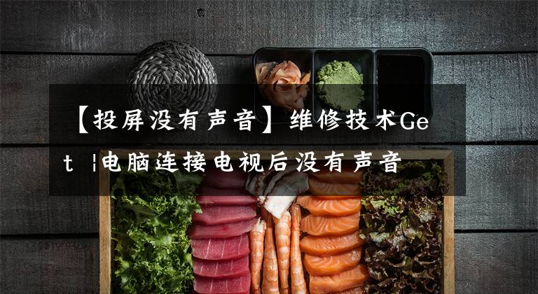 【投屏没有声音】维修技术Get  |电脑连接电视后没有声音的原因和方法？