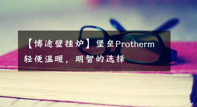 【博途壁挂炉】堡垒Protherm轻便温暖，明智的选择