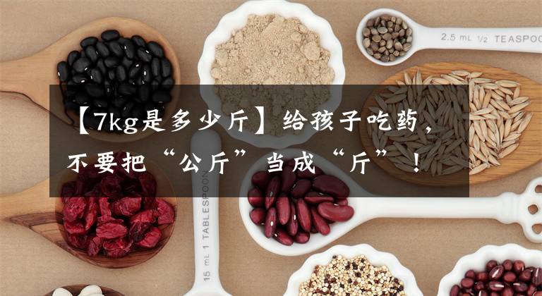 【7kg是多少斤】给孩子吃药，不要把“公斤”当成“斤”！