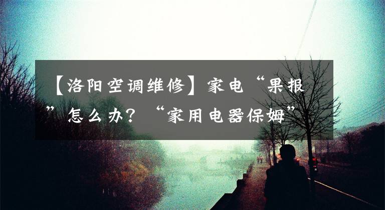 【洛阳空调维修】家电“果报”怎么办？“家用电器保姆”会帮你的！洛阳市小协创立了“家电保姆”，消除了全市消费者的困难，消除了忧虑。