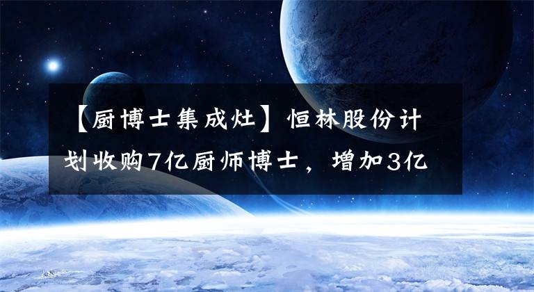 【厨博士集成灶】恒林股份计划收购7亿厨师博士，增加3亿美元，扩大家庭事业丰富的产品线。