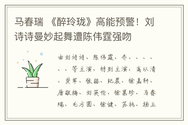 马春瑞 《醉玲珑》高能预警！刘诗诗曼妙起舞遭陈伟霆强吻
