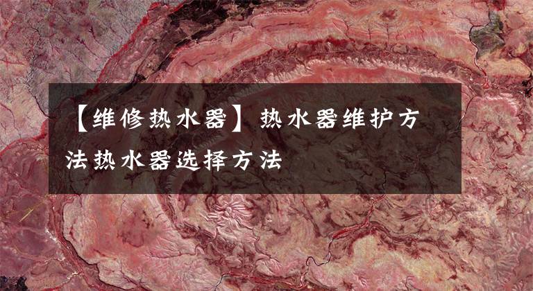 【维修热水器】热水器维护方法热水器选择方法