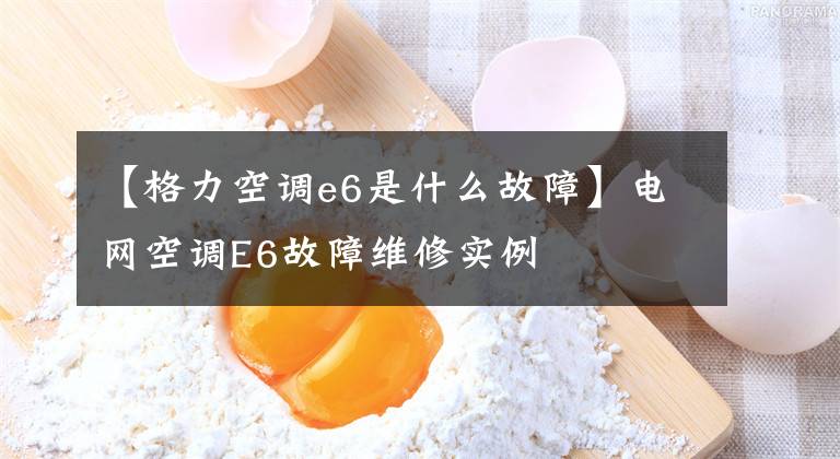 【格力空调e6是什么故障】电网空调E6故障维修实例