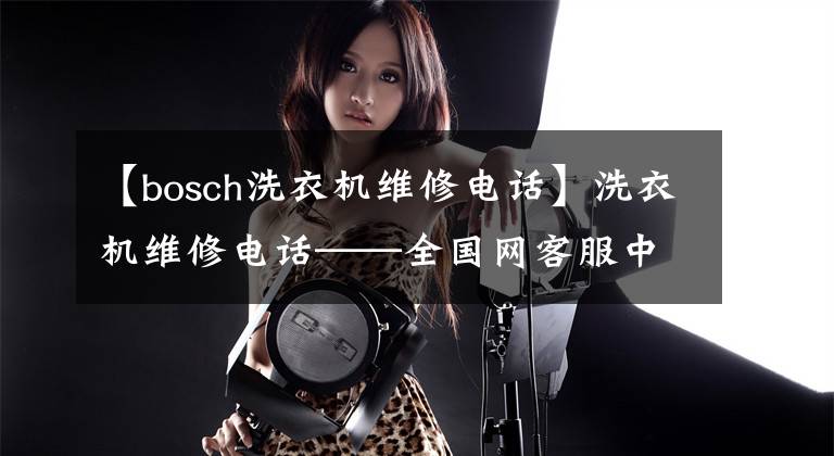 【bosch洗衣机维修电话】洗衣机维修电话——全国网客服中心