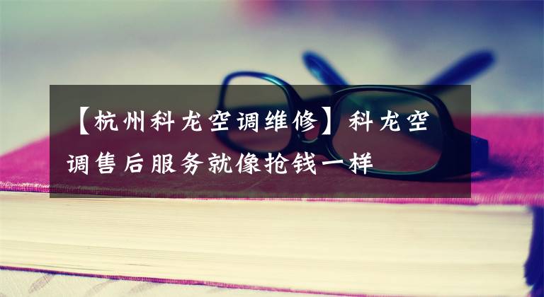 【杭州科龙空调维修】科龙空调售后服务就像抢钱一样