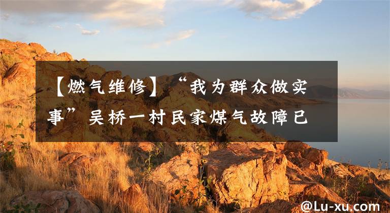 【燃气维修】“我为群众做实事”吴桥一村民家煤气故障已经修好了