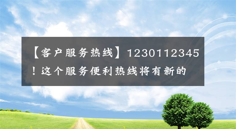 【客户服务热线】1230112345！这个服务便利热线将有新的变化。