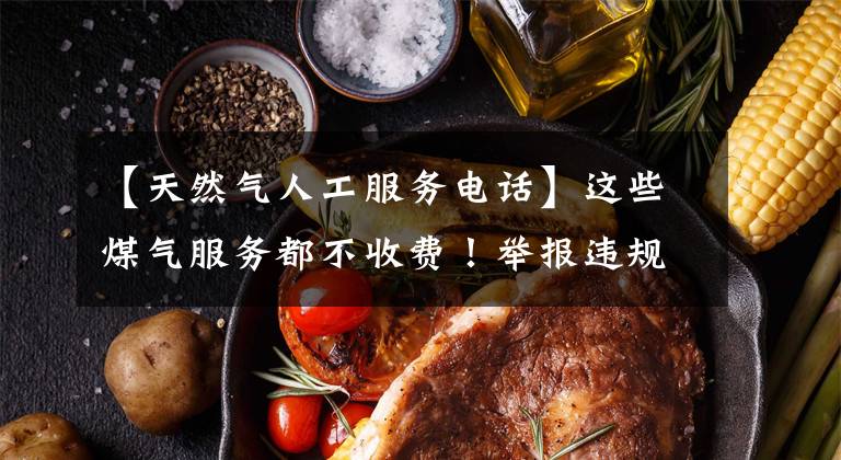 【天然气人工服务电话】这些煤气服务都不收费！举报违规嫌疑和现金补偿。