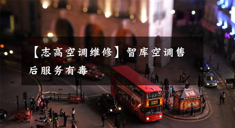 【志高空调维修】智库空调售后服务有毒