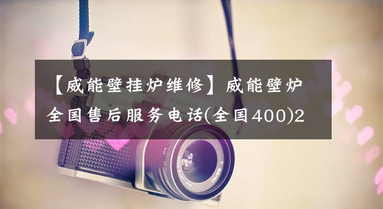 【威能壁挂炉维修】威能壁炉全国售后服务电话(全国400)24小时客服热线