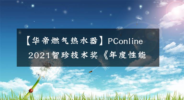 【华帝燃气热水器】PConline  2021智珍技术奖《年度性能强者》:华迪燃气热水器JH7i