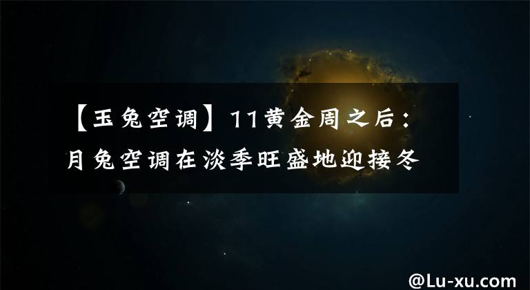 【玉兔空调】11黄金周之后：月兔空调在淡季旺盛地迎接冬天。