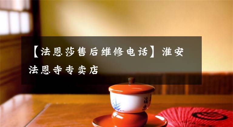 【法恩莎售后维修电话】淮安法恩寺专卖店