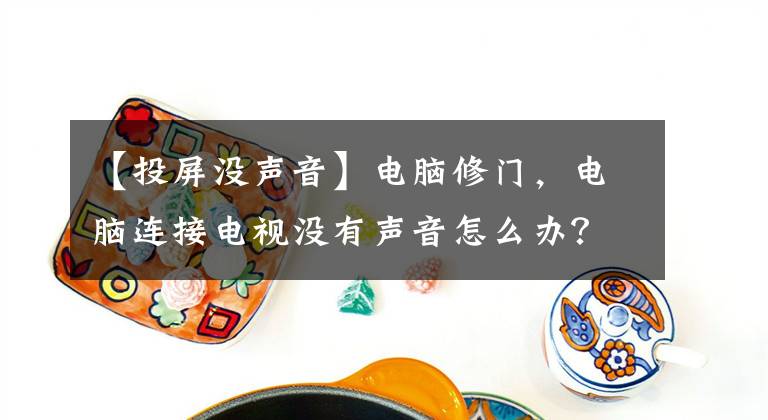 【投屏没声音】电脑修门，电脑连接电视没有声音怎么办？