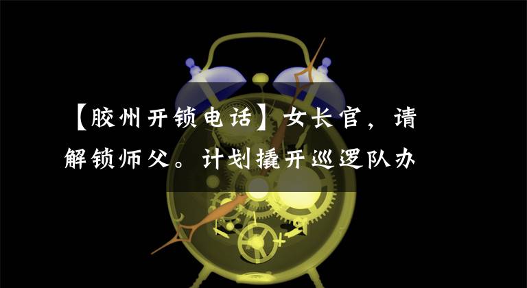 【胶州开锁电话】女长官，请解锁师父。计划撬开巡逻队办公室的锁。