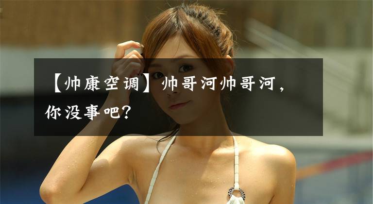 【帅康空调】帅哥河帅哥河，你没事吧？
