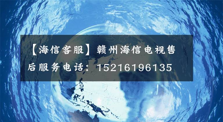【海信客服】赣州海信电视售后服务电话：15216196135