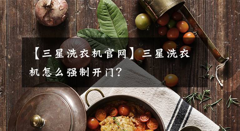 【三星洗衣机官网】三星洗衣机怎么强制开门？