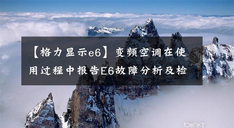 【格力显示e6】变频空调在使用过程中报告E6故障分析及检修方法。