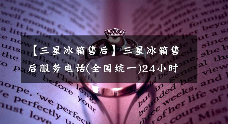 【三星冰箱售后】三星冰箱售后服务电话(全国统一)24小时400客服热线