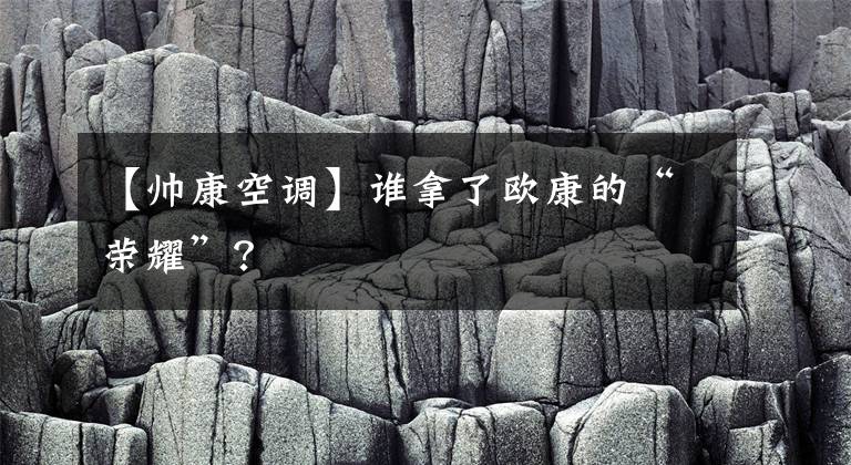 【帅康空调】谁拿了欧康的“荣耀”？