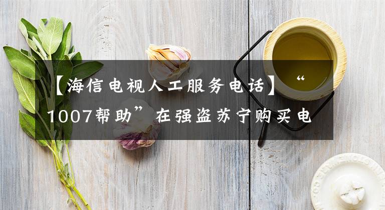 【海信电视人工服务电话】“1007帮助”在强盗苏宁购买电视很容易，突然变成了黑屏