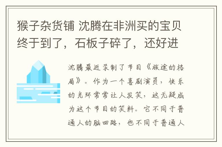 猴子杂货铺 沈腾在非洲买的宝贝终于到了，石板子碎了，还好进口猴子没事