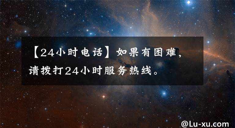 【24小时电话】如果有困难，请拨打24小时服务热线。