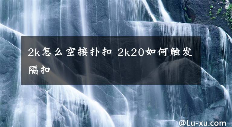 2k怎么空接扑扣 2k20如何触发隔扣