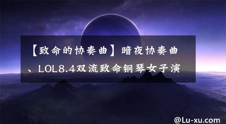 【致命的协奏曲】暗夜协奏曲、LOL8.4双流致命钢琴女子演奏分析