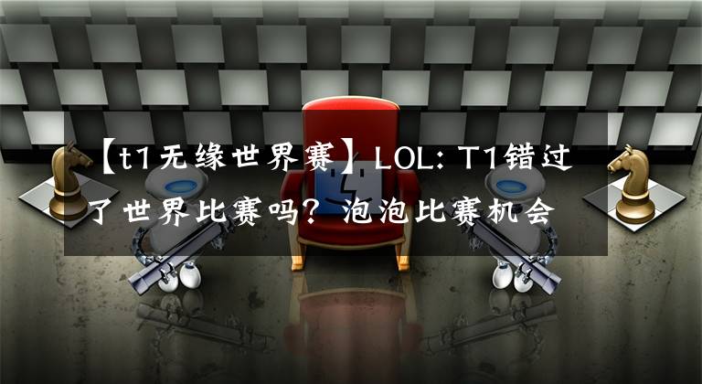 【t1无缘世界赛】LOL: T1错过了世界比赛吗？泡泡比赛机会太渺茫，积分太低