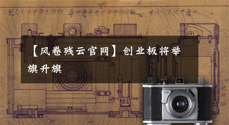 【风卷残云官网】创业板将举旗升旗