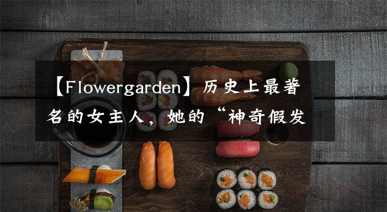 【Flowergarden】历史上最著名的女主人，她的“神奇假发”被艺术家黑成了鬼。