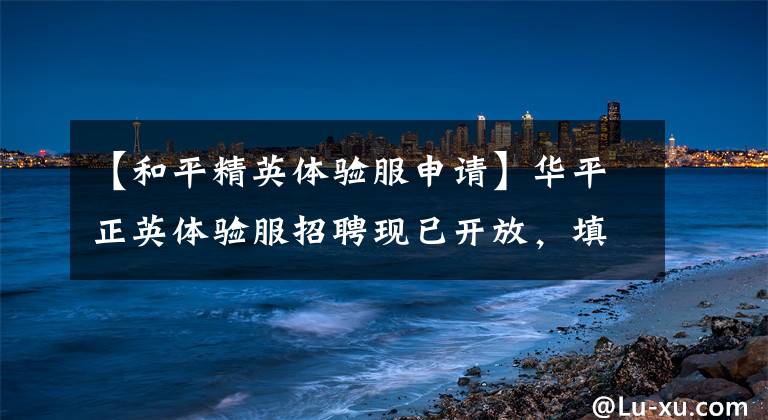 【和平精英体验服申请】华平正英体验服招聘现已开放，填写问卷即可获得体验服资格