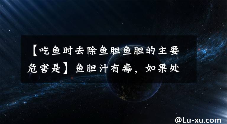 【吃鱼时去除鱼胆鱼胆的主要危害是】鱼胆汁有毒，如果处理鱼的时候碎了，吃了会不会中毒？