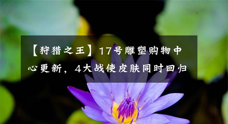 【狩猎之王】17号雕塑购物中心更新，4大战使皮肤同时回归，请不要错过暗影游猎