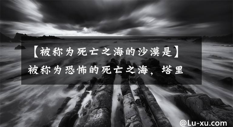 【被称为死亡之海的沙漠是】被称为恐怖的死亡之海，塔里木沙漠