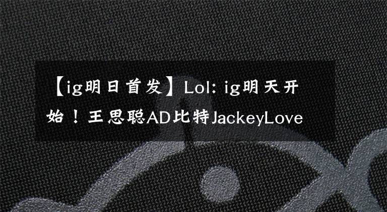 【ig明日首发】Lol: ig明天开始！王思聪AD比特JackeyLove辅助委在线地图护航？