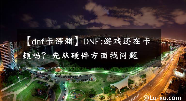 【dnf卡深渊】DNF:游戏还在卡顿吗？先从硬件方面找问题